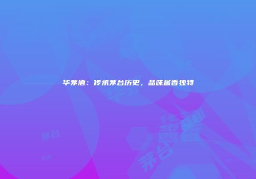 华茅酒：传承茅台历史，品味酱香独特