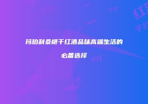 玛珀利桑椹干红酒品味高端生活的必备选择