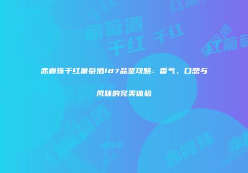 赤霞珠干红葡萄酒187品鉴攻略：香气、口感与风味的完美体验