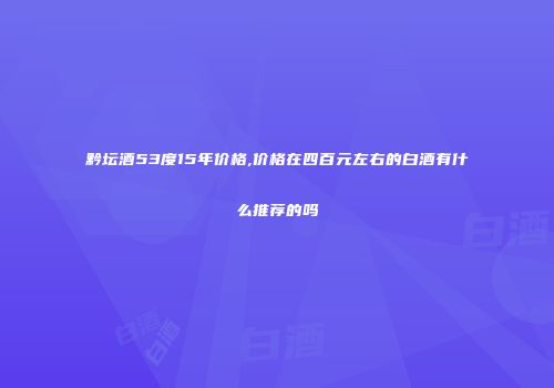 黔坛酒53度15年价格,价格在四百元左右的白酒有什么推荐的吗