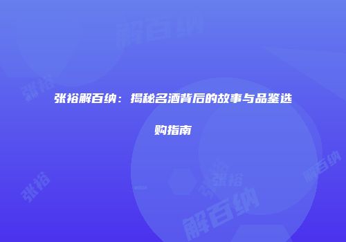 张裕解百纳：揭秘名酒背后的故事与品鉴选购指南