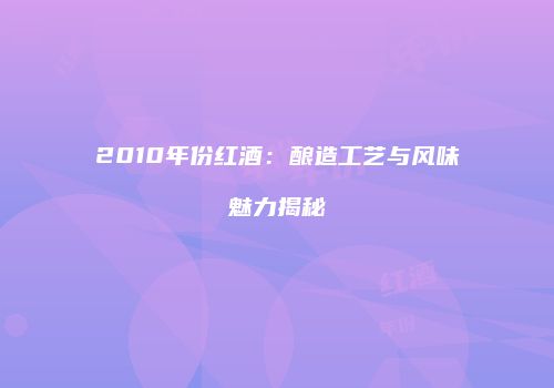 2010年份红酒：酿造工艺与风味魅力揭秘