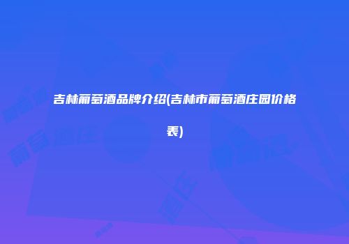 吉林葡萄酒品牌介绍(吉林市葡萄酒庄园价格表)