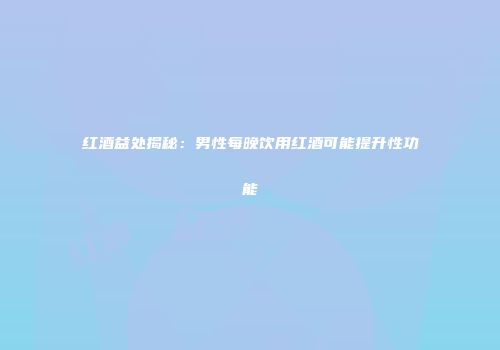 红酒益处揭秘：男性每晚饮用红酒可能提升性功能