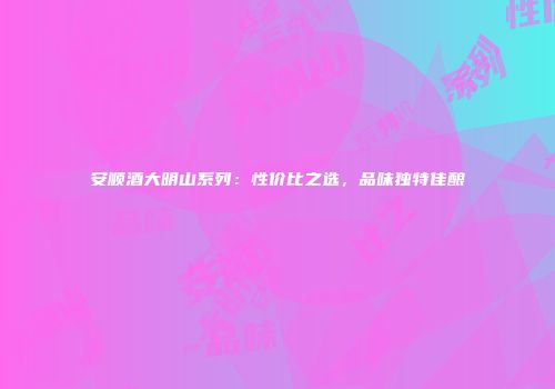 安顺酒大明山系列：性价比之选，品味独特佳酿