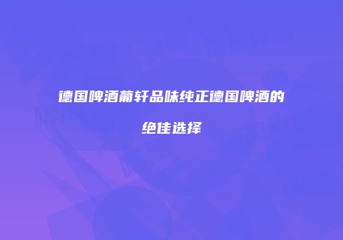 德国啤酒葡轩品味纯正德国啤酒的绝佳选择