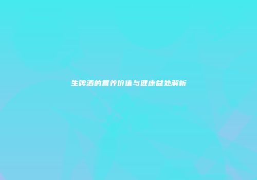 生啤酒的营养价值与健康益处解析