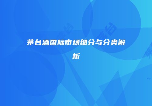 茅台酒国际市场细分与分类解析