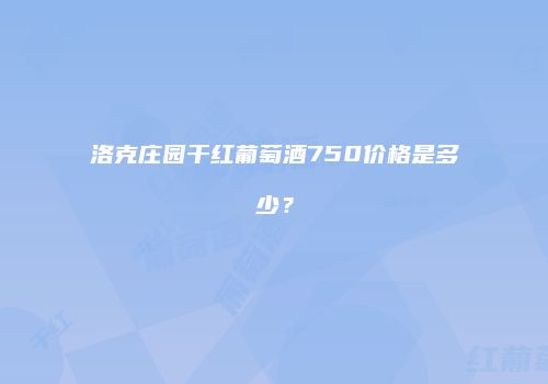 洛克庄园干红葡萄酒750价格是多少？