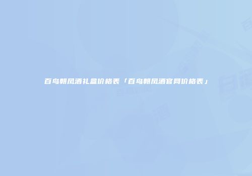 百鸟朝凤酒礼盒价格表「百鸟朝凤酒官网价格表」