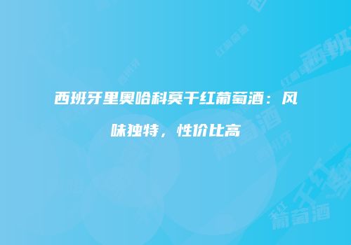 西班牙里奥哈科莫干红葡萄酒：风味独特，性价比高