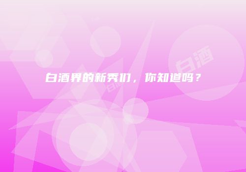 白酒界的新秀们，你知道吗？