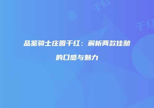 品鉴骑士庄园干红：解析两款佳酿的口感与魅力