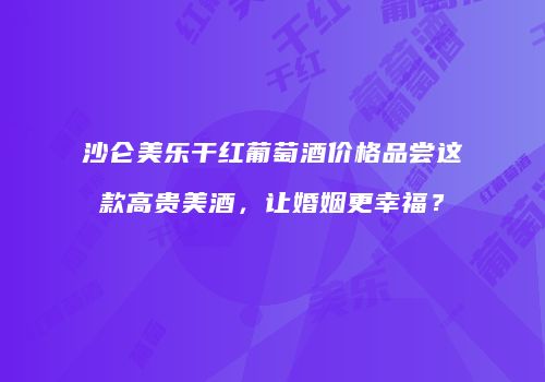 沙仑美乐干红葡萄酒价格品尝这款高贵美酒，让婚姻更幸福？