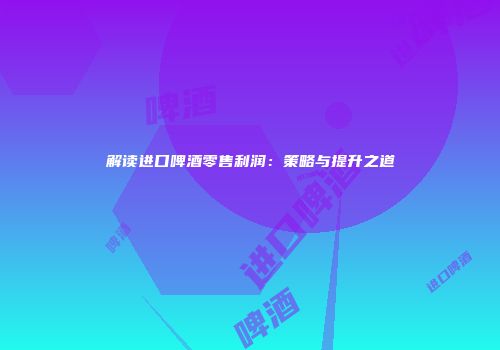 解读进口啤酒零售利润：策略与提升之道