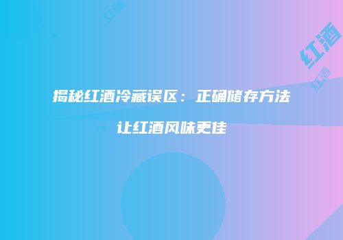 揭秘红酒冷藏误区：正确储存方法让红酒风味更佳