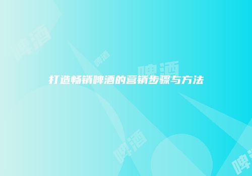 打造畅销啤酒的营销步骤与方法