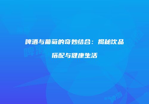 啤酒与葡萄的奇妙结合：揭秘饮品搭配与健康生活