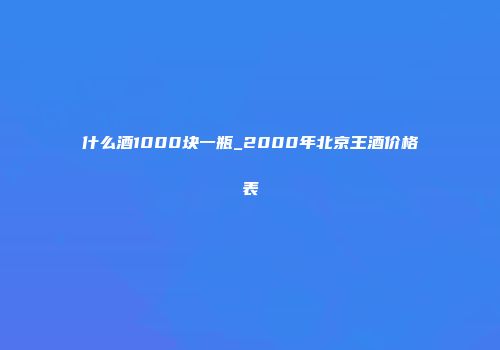 什么酒1000块一瓶_2000年北京王酒价格表