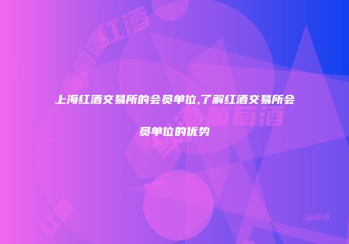 上海红酒交易所的会员单位,了解红酒交易所会员单位的优势