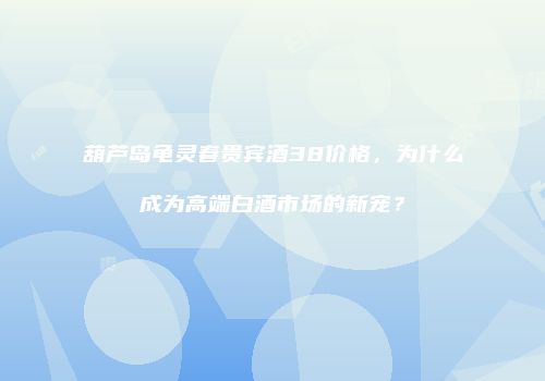 葫芦岛龟灵春贵宾酒38价格，为什么成为高端白酒市场的新宠？
