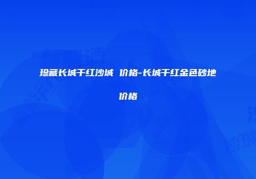 珍藏长城干红沙城 价格-长城干红金色砂地价格