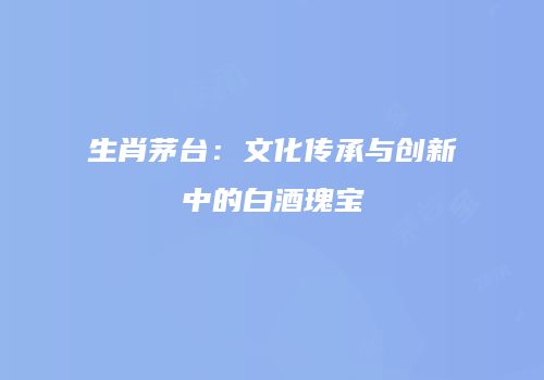 生肖茅台：文化传承与创新中的白酒瑰宝