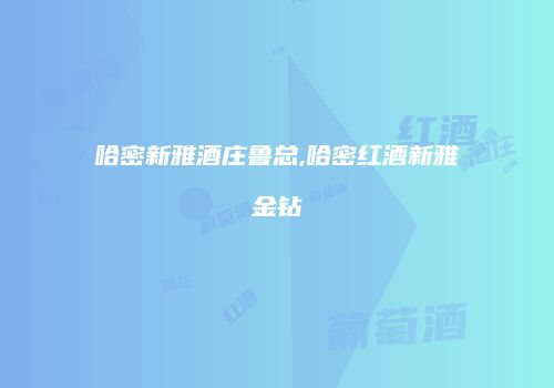 哈密新雅酒庄鲁总,哈密红酒新雅金钻