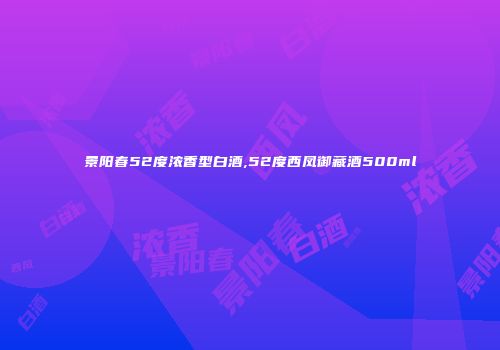 景阳春52度浓香型白酒,52度西凤御藏酒500ml