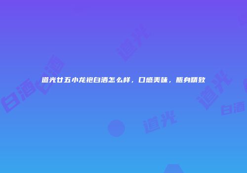 道光廿五小龙袍白酒怎么样，口感美味，瓶身精致