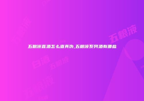 五粮液喜酒怎么查真伪,五粮液系列酒有哪些