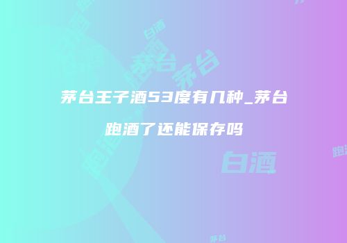 茅台王子酒53度有几种_茅台跑酒了还能保存吗