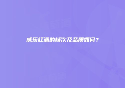 威乐红酒的档次及品质如何？