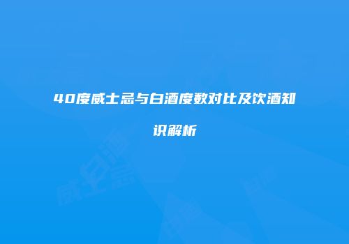 40度威士忌与白酒度数对比及饮酒知识解析