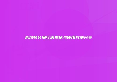 希尔顿会员红酒揭秘与使用方法分享