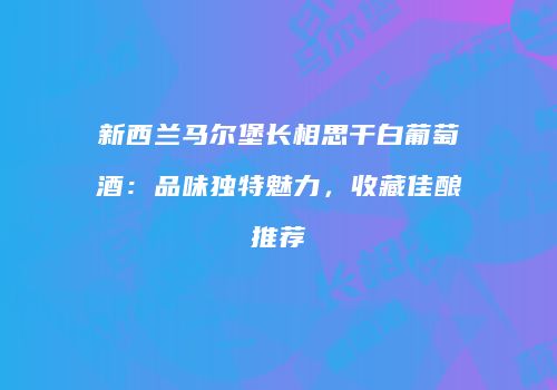 新西兰马尔堡长相思干白葡萄酒：品味独特魅力，收藏佳酿推荐