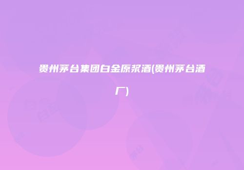 贵州茅台集团白金原浆酒(贵州茅台酒厂)
