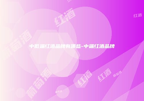 中低端红酒品牌有哪些-中端红酒品牌