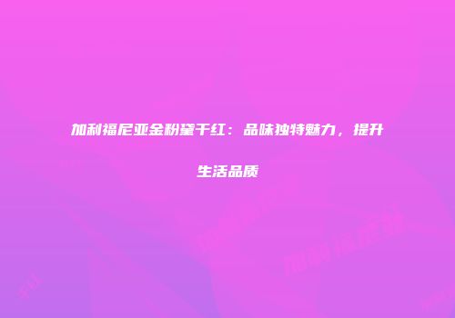 加利福尼亚金粉黛干红：品味独特魅力，提升生活品质
