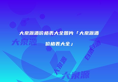 大泉源酒价格表大全图片「大泉源酒价格表大全」