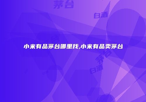 小米有品茅台哪里找,小米有品卖茅台