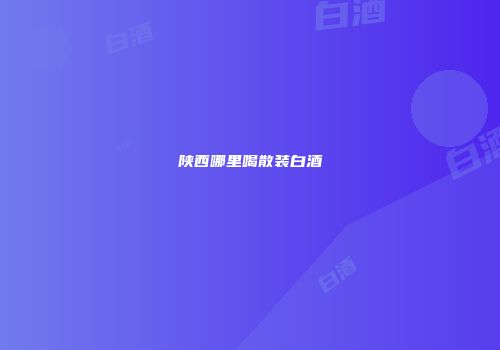 陕西哪里喝散装白酒
