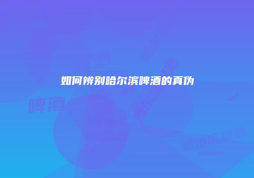如何辨别哈尔滨啤酒的真伪