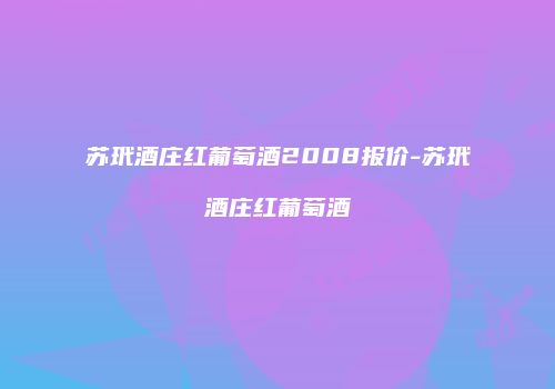苏玳酒庄红葡萄酒2008报价-苏玳酒庄红葡萄酒