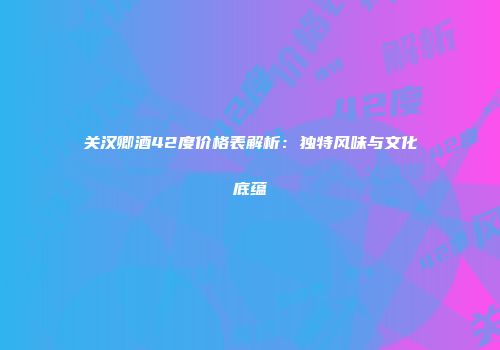 关汉卿酒42度价格表解析：独特风味与文化底蕴
