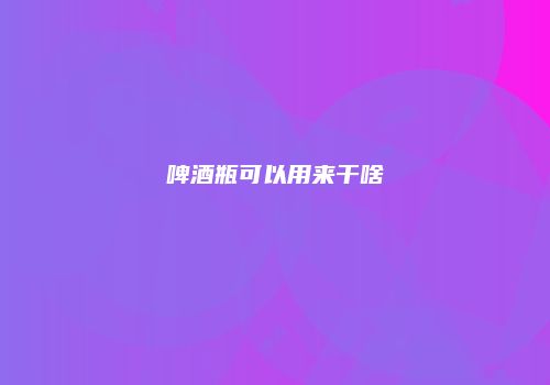 啤酒瓶可以用来干啥