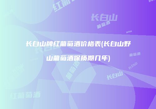 长白山牌红葡萄酒价格表(长白山野山葡萄酒保质期几年)