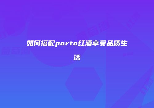 如何搭配porto红酒享受品质生活