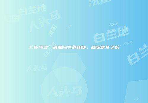 人头马酒：法国白兰地佳酿，品味尊享之选