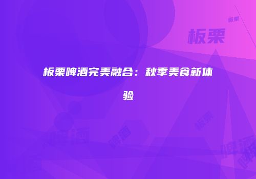 板栗啤酒完美融合：秋季美食新体验